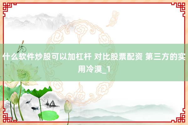 什么软件炒股可以加杠杆 对比股票配资 第三方的实用冷漠_1