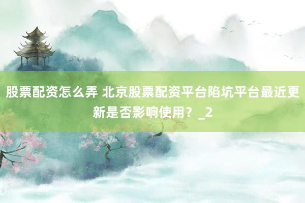 股票配资怎么弄 北京股票配资平台陷坑平台最近更新是否影响使用？_2