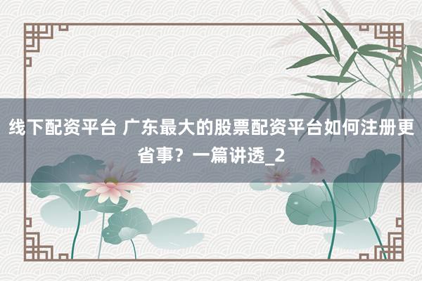 线下配资平台 广东最大的股票配资平台如何注册更省事？一篇讲透_2