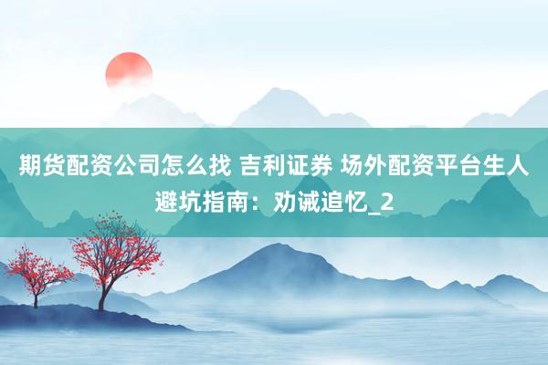 期货配资公司怎么找 吉利证券 场外配资平台生人避坑指南：劝诫追忆_2