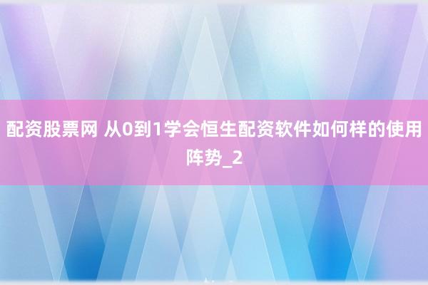 配资股票网 从0到1学会恒生配资软件如何样的使用阵势_2