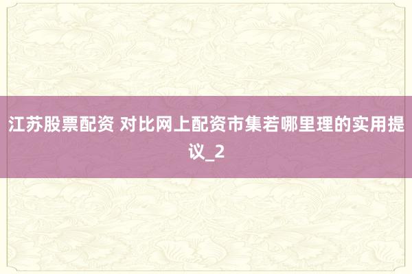 江苏股票配资 对比网上配资市集若哪里理的实用提议_2