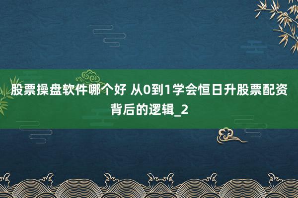 股票操盘软件哪个好 从0到1学会恒日升股票配资背后的逻辑_2