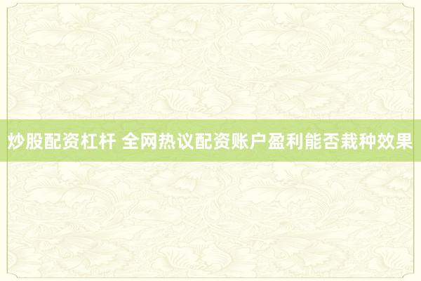 炒股配资杠杆 全网热议配资账户盈利能否栽种效果
