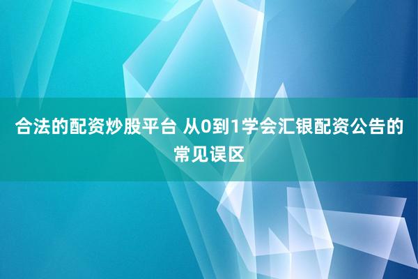 合法的配资炒股平台 从0到1学会汇银配资公告的常见误区