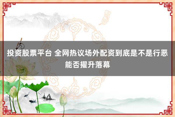 投资股票平台 全网热议场外配资到底是不是行恶能否擢升落幕