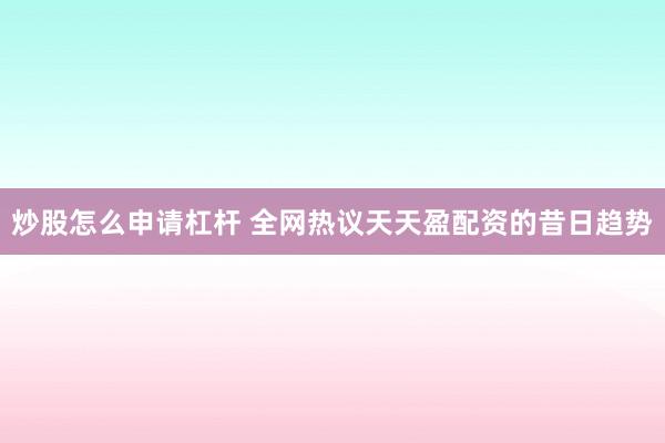 炒股怎么申请杠杆 全网热议天天盈配资的昔日趋势