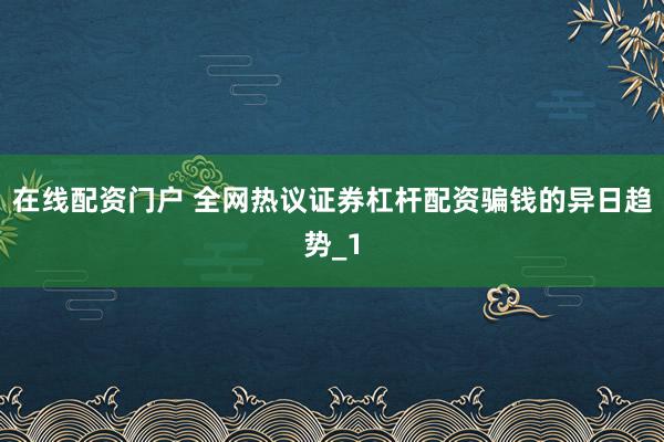 在线配资门户 全网热议证券杠杆配资骗钱的异日趋势_1