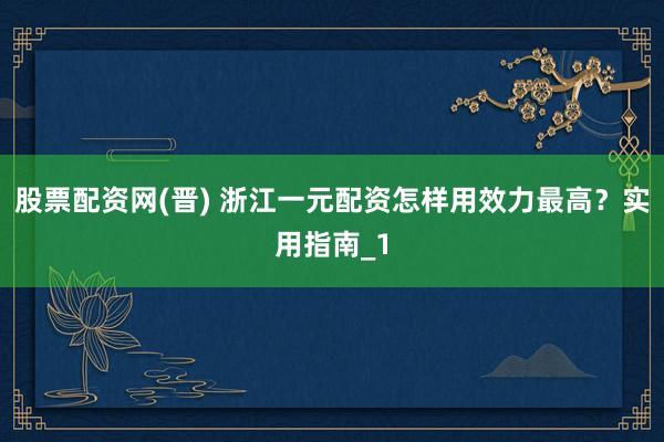 股票配资网(晋) 浙江一元配资怎样用效力最高?实用指南_1