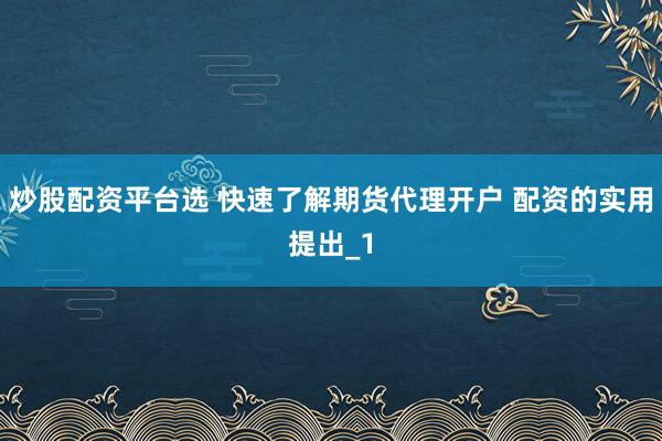 炒股配资平台选 快速了解期货代理开户 配资的实用提出_1
