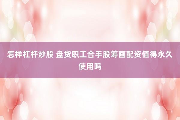 怎样杠杆炒股 盘货职工合手股筹画配资值得永久使用吗