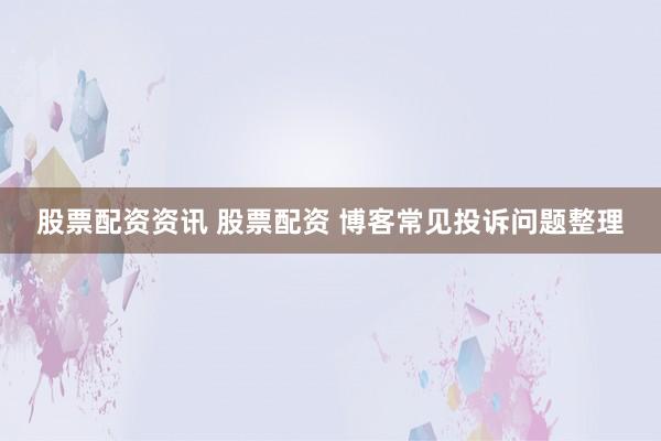 股票配资资讯 股票配资 博客常见投诉问题整理