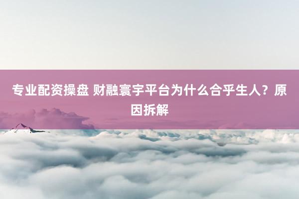 专业配资操盘 财融寰宇平台为什么合乎生人?原因拆解