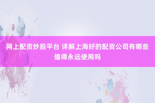 网上配资炒股平台 详解上海好的配资公司有哪些值得永远使用吗