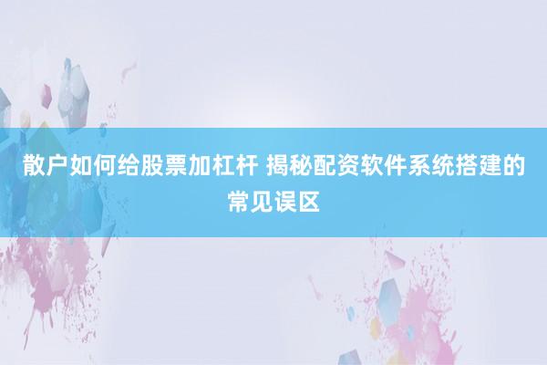 散户如何给股票加杠杆 揭秘配资软件系统搭建的常见误区