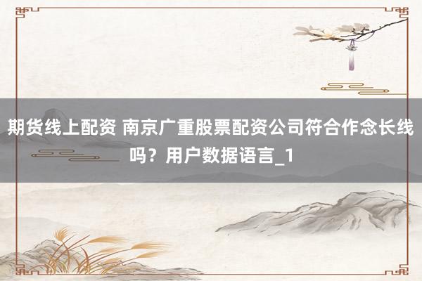 期货线上配资 南京广重股票配资公司符合作念长线吗?用户数据语言_1