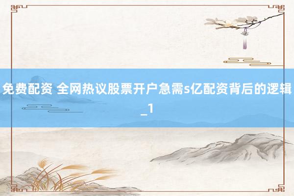 免费配资 全网热议股票开户急需s亿配资背后的逻辑_1
