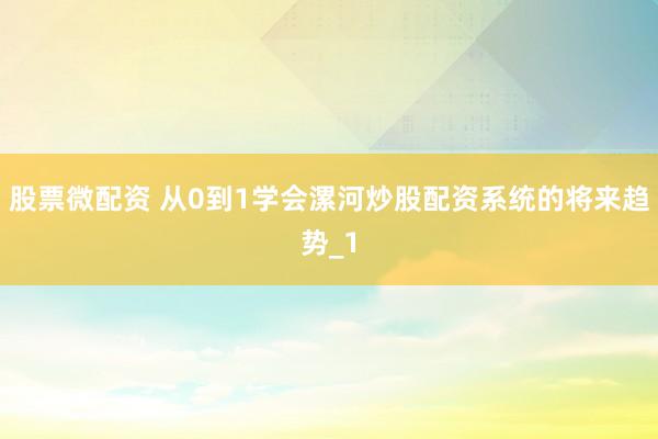 股票微配资 从0到1学会漯河炒股配资系统的将来趋势_1