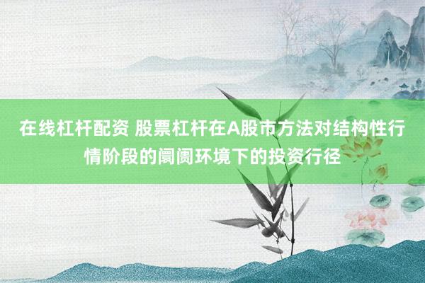在线杠杆配资 股票杠杆在A股市方法对结构性行情阶段的阛阓环境下的投资行径