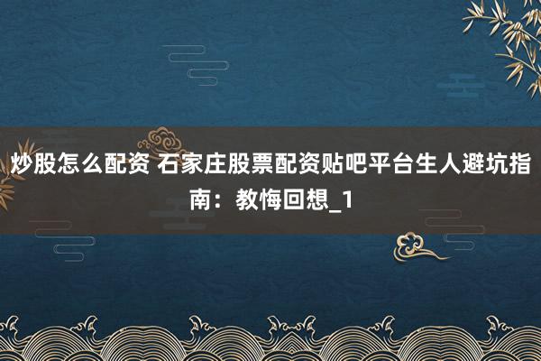 炒股怎么配资 石家庄股票配资贴吧平台生人避坑指南：教悔回想_1