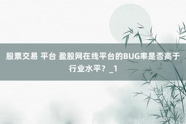 股票交易 平台 盈股网在线平台的BUG率是否高于行业水平？_1