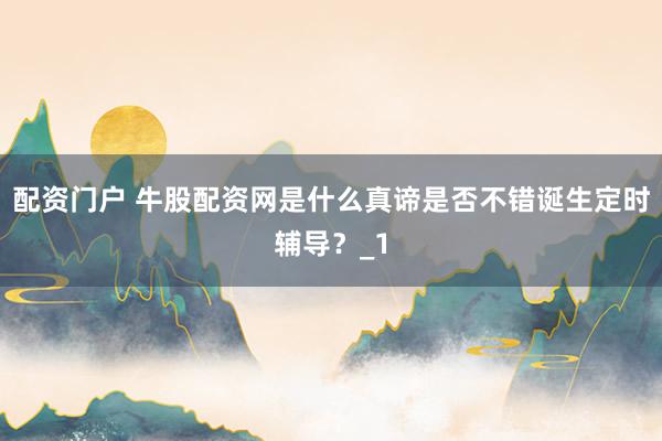 配资门户 牛股配资网是什么真谛是否不错诞生定时辅导？_1