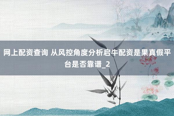 网上配资查询 从风控角度分析启牛配资是果真假平台是否靠谱_2