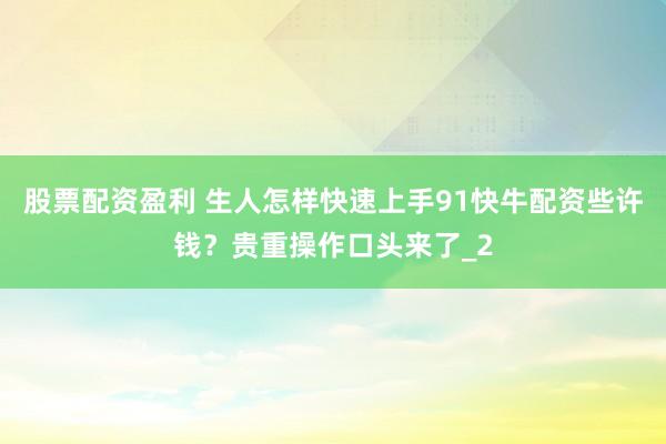 股票配资盈利 生人怎样快速上手91快牛配资些许钱？贵重操作口头来了_2