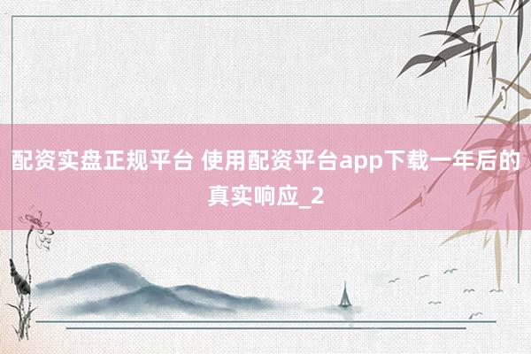 配资实盘正规平台 使用配资平台app下载一年后的真实响应_2