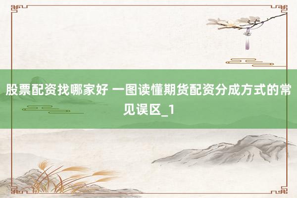 股票配资找哪家好 一图读懂期货配资分成方式的常见误区_1