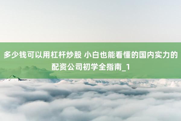 多少钱可以用杠杆炒股 小白也能看懂的国内实力的配资公司初学全指南_1