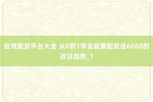 在线配资平台大全 从0到1学会股票配资送6888的改日趋势_1