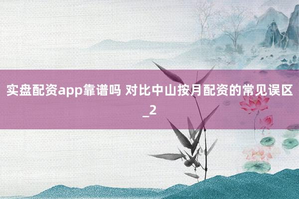 实盘配资app靠谱吗 对比中山按月配资的常见误区_2