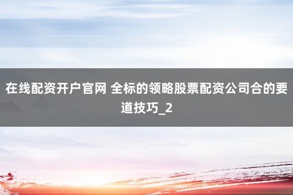 在线配资开户官网 全标的领略股票配资公司合的要道技巧_2