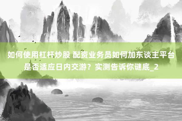 如何使用杠杆炒股 配资业务员如何加东谈主平台是否适应日内交游？实测告诉你谜底_2