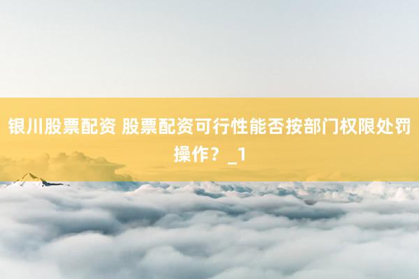 银川股票配资 股票配资可行性能否按部门权限处罚操作？_1