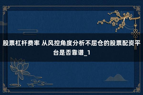 股票杠杆费率 从风控角度分析不屈仓的股票配资平台是否靠谱_1