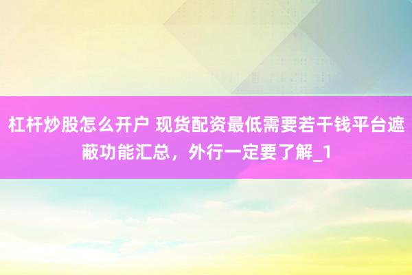 杠杆炒股怎么开户 现货配资最低需要若干钱平台遮蔽功能汇总，外行一定要了解_1