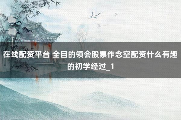 在线配资平台 全目的领会股票作念空配资什么有趣的初学经过_1