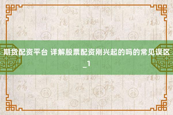 期货配资平台 详解股票配资刚兴起的吗的常见误区_1