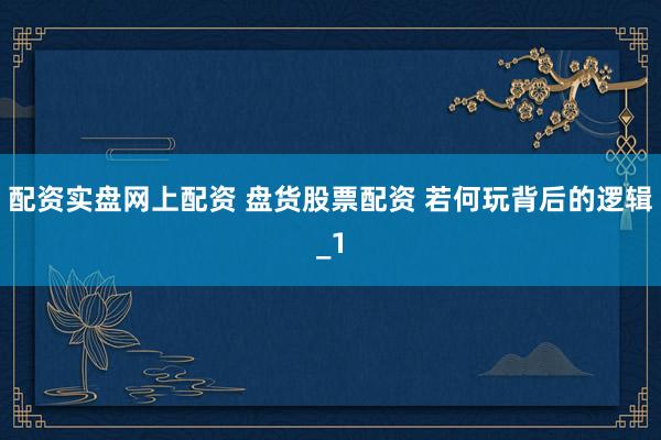 配资实盘网上配资 盘货股票配资 若何玩背后的逻辑_1