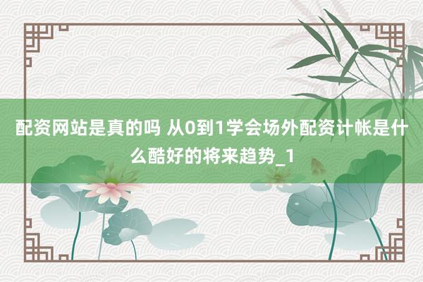 配资网站是真的吗 从0到1学会场外配资计帐是什么酷好的将来趋势_1
