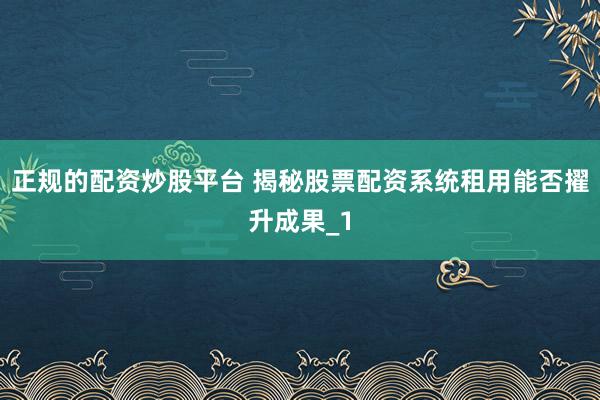正规的配资炒股平台 揭秘股票配资系统租用能否擢升成果_1